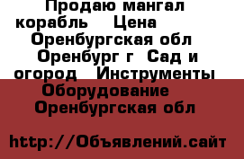 Продаю мангал “корабль“ › Цена ­ 3 000 - Оренбургская обл., Оренбург г. Сад и огород » Инструменты. Оборудование   . Оренбургская обл.